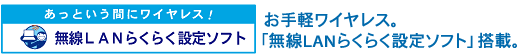 あっという間にワイヤレス!無線LANらくらく設定ソフト お手軽ワイヤレス。 「無線LANらくらく設定ソフト」搭載。