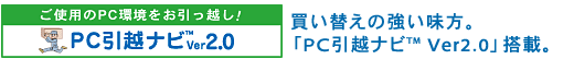 ご使用のPC環境をお引っ越し!「PC引越ナビ(TM) Ver2.0」。 買い替えの強い味方。 「PC引越ナビ(TM) Ver2.0」搭載。