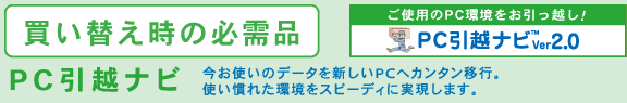 買い替え時の必需品「PC引越ナビ(TM) Ver2.0」 今お使いのデータを新しいPCへカンタン移行。使い慣れた環境をスピーディに実現します。