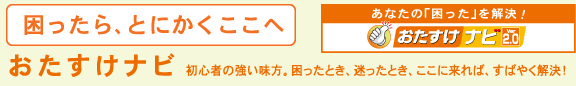 困ったら、とにかくここへ「おたすけナビ(TM)Ver2.0」 初心者の強い味方。困ったとき、迷ったとき、ここに来れば、なんでも解決してくれる。