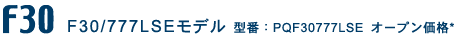 F30/777LSEモデル 型番:PQF30777LSE オープン価格*