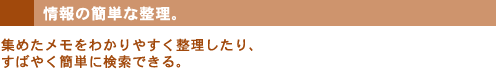 情報の簡単な整理。集めたメモをわかりやすく整理したり、すばやく簡単に検索できる。