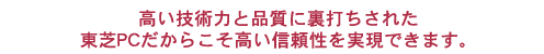 高い技術力と品質に裏打ちされた東芝PCだからこそ高い信頼性を実現できます。