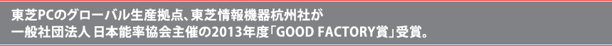 東芝PCのグローバル生産拠点、東芝情報機器杭州社が
一般社団法人日本能率協会主催の2013年度「GOOD FACTORY賞」受賞。