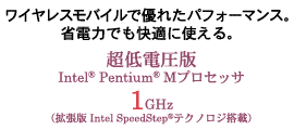 ワイヤレスモバイルで優れたパフォーマンス。省電力でも快適に使える。超低電圧版Intel(R) Pentium(R) Mプロセッサ 1GHz （拡張版Intel SpeedStep(R)テクノロジ搭載）