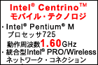 Intel(R) Centrino(TM) モバイル・テクノロジ　・Intel(R) Pentium(R) Mプロセッサ725 動作周波数 1.60GHz　・統合型Intel(R) PRO/Wirelessネットワーク・コネクション