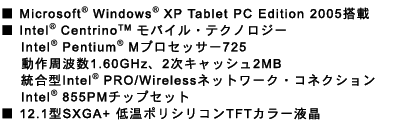 Microsoft(R) Windows(R) XP Tablet PC Edition 2005ځ@Intel(R) Centrino(TM)oCEeNmW[ Intel(R) Pentium(R) MvZbT[725 g1.60GHzA2LbV2MB ^Intel(R) PRO/Wirelesslbg[NERlNV@Intel(R) 855PM`bvZbg 12.1^SXGA+ ቷ|VRTFTJ[t