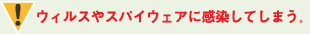 ウィルスやスパイウェアに感染してしまう。