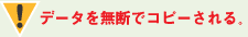 データを無断でコピーされる。
