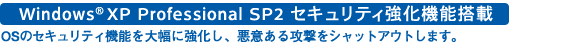 Windows(R) XP Professional SP2 セキュリティ強化機能搭載:OSのセキュリティ機能を大幅に強化し、悪意ある攻撃をシャットアウトします。