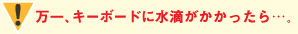 万一、キーボードに水滴がかかったら…。