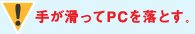 手が滑ってPCを落とす。