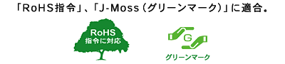 「RoHS指令」、「J-Moss（グリーンマーク）」に適合。