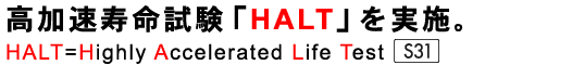 高加速寿命試験「HALT」を実施。HALT=Highly Accelerated Life Test［S31］