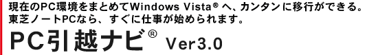 現在のPC環境をまとめてWindows Vista(R)へ、カンタンに移行ができる。東芝ノートPCなら、すぐに仕事が始められます。PC引越ナビ(R) Ver3.0