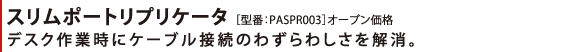 スリムポートリプリケータ ［ 型番：PASPR003］オープン価格 デスク作業時にケーブル接続のわずらわしさを解消。