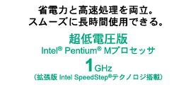 省電力と高速処理を両立。スムーズに長時間使用できる。超低電圧版IntelR(R) Pentium(R) Mプロセッサ1GHz（拡張版Intel SpeedStep(R)テクノロジ搭載）