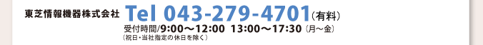東芝情報機器株式会社 Tel 043-279-4701（有料） 受付時間/9:00〜12:00 13:00〜17:30（月〜金）（祝日・当社指定の休日を除く）