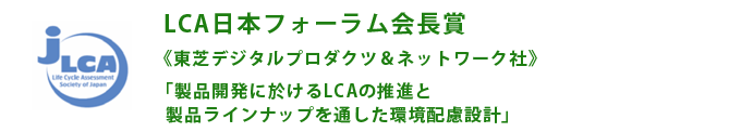 LCA日本フォーラム会長賞 《東芝デジタルプロダクツ&ネットワーク社》 「製品開発に於けるLCAの推進と製品ラインナップを通した環境配慮設計」