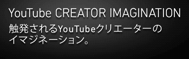 YouTube CREATOR IMAGINATION　触発されるYouTubeクリエーターのイマジネーション。