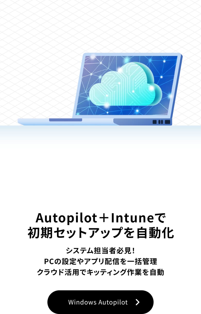 キッティングの自動化で情報システム部門の業務負荷を軽減 システム担当者必見！PCの設定やアプリ配信を一括管理 Windows Autopilot 導入支援サービス