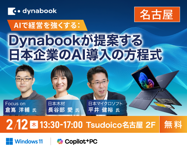 dynabook「AIで経営を強くする：Dynabookが提案する日本企業のAI導入の方程式」名古屋開催 Focus on 倉 洋輔 氏 日本木材 長谷部 愛 氏 日本マイクロソフト 平井 健裕 氏 2/12（木）13:30-17:00 Tsudoico名古屋 2F [無料]