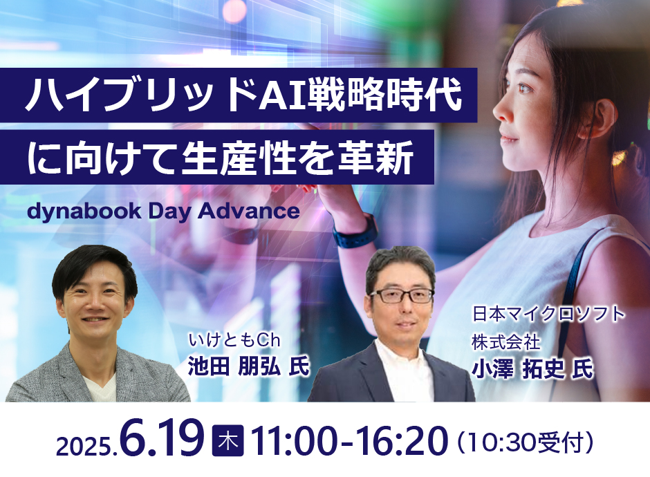 ハイブリッドAI戦略時代に向けて生産性を革新 dynabook Day Advance いけともCh 池田 朋弘 氏 日本マイクロソフト株式会社 小澤 拓史 氏 2025年6月19日(木) 11:00-16:20 (10:30受付)