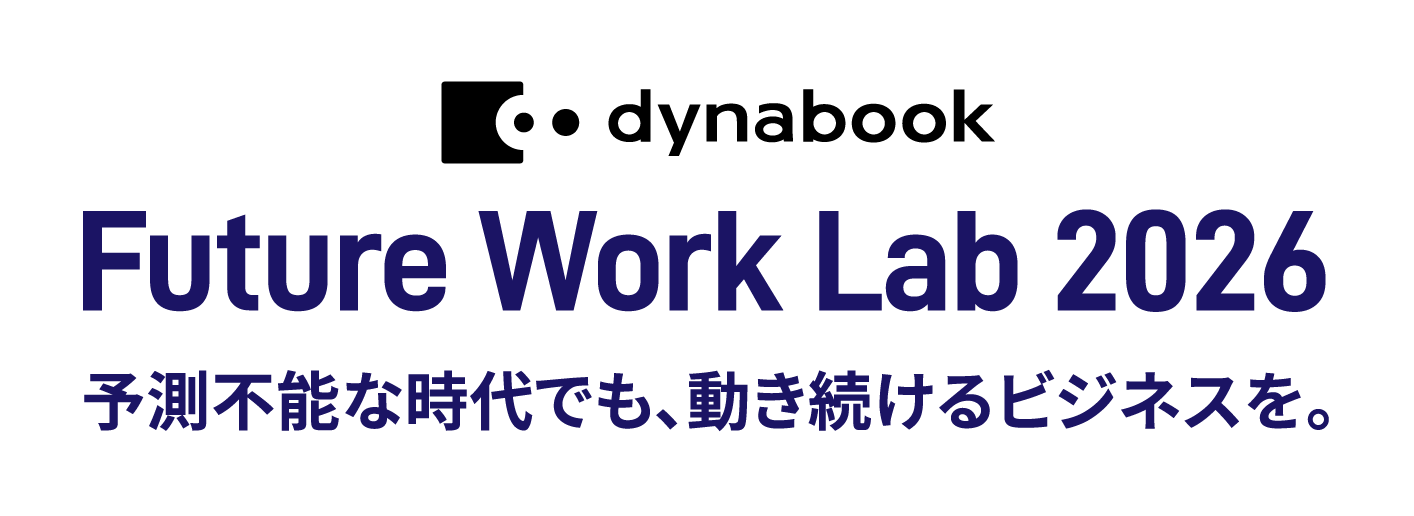 dynabook Future Work Lab 2026 予測不能な時代でも、動き続けるビジネスを。