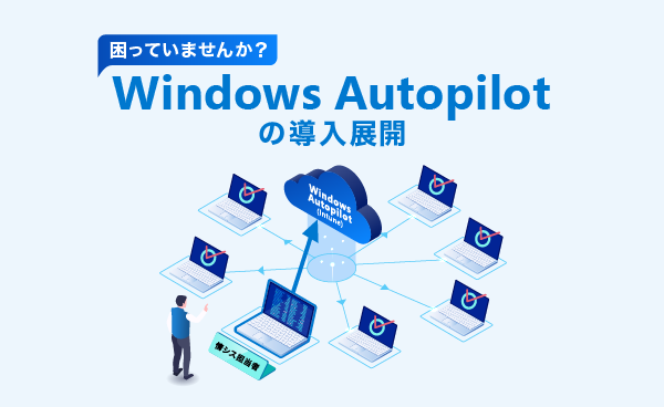 困っていませんか?Windows Autopilotの導入事例