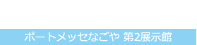 ［時間］10:00〜17:00　［ポートメッセなごや 第2展示館］