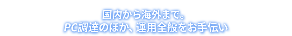 国内から海外まで。PC調達のほか、運用全般をお手伝い