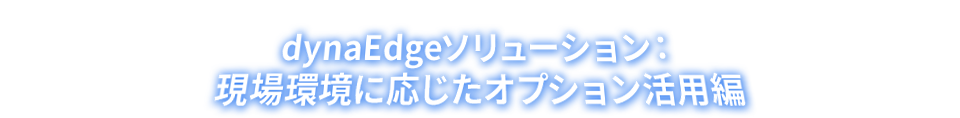 dynaEdgeソリューション：現場環境に応じたオプション活用編