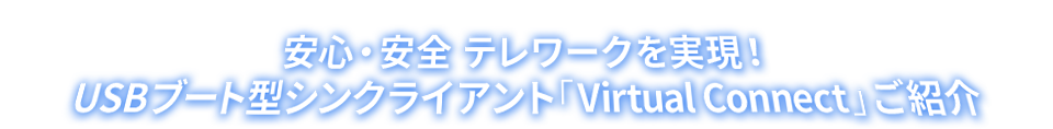 安心・安全 テレワークを実現！USBブート型シンクライアント「Virtual Connect」ご紹介