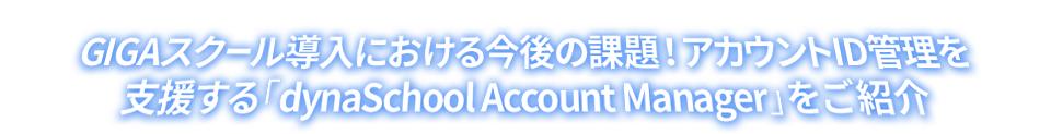 GIGAスクール導入における今後の課題！アカウントID管理を支援する「dynaSchool Account Manager」をご紹介