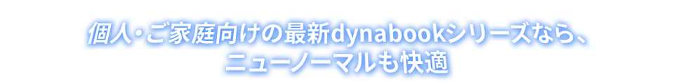個人・ご家庭向けの最新dynabookシリーズなら、ニューノーマルも快適