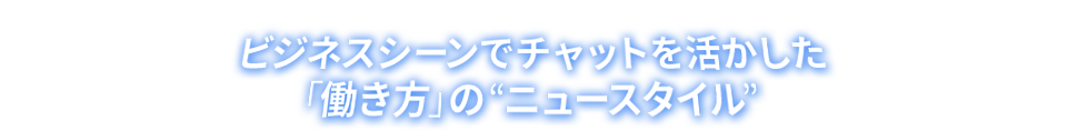 ビジネスシーンでチャットを活かした「働き方」の“ニュースタイル“