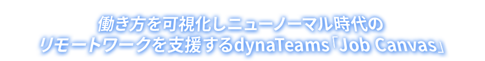 働き方を可視化しニューノーマル時代のリモートワークを支援する dynaTeams 「Job Canvas」