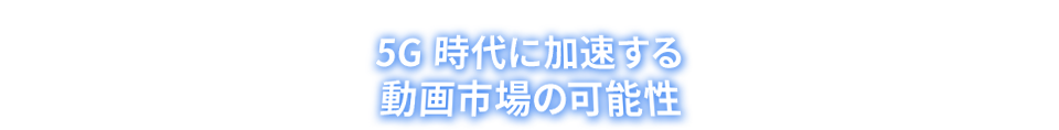 5G 時代に加速する動画市場の可能性
