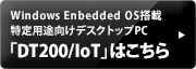 Windows Enbedded OS搭載 特定用途向けデスクトップPC「DT200/IoT」はこちら