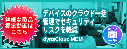 詳細な製品提案動画はこちら デバイスのクラウド一括管理でセキュリティリスクを軽減 dynaCloud MDM