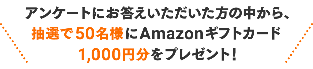 アンケートにお答えいただいた方の中から、抽選で50名様にAmazonギフトカード1,000円分をプレゼント！