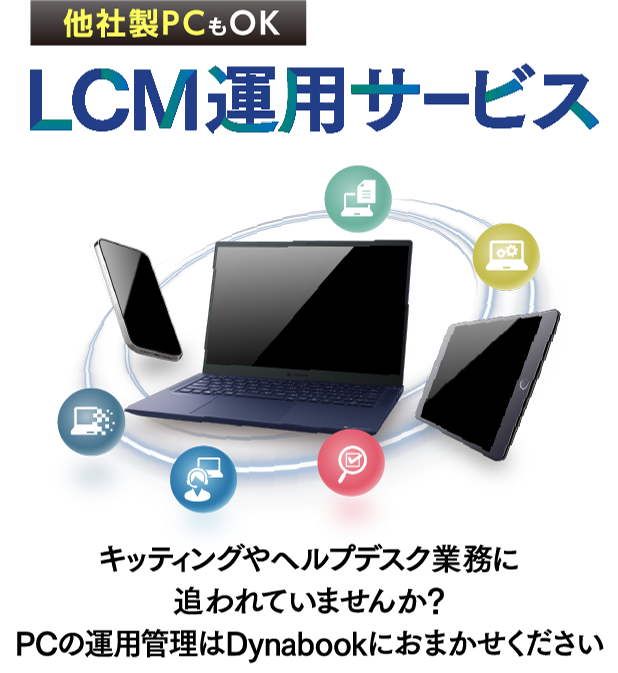 キッティングやヘルプデスク業務に追われていませんか？PCの運用管理はDynabookにおまかせください LCM運用サービス 他社製PCもOK Android™やiOSもサポートします