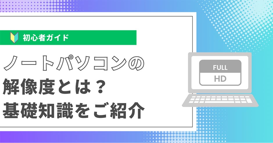 ノートパソコンの解像度とは？基礎知識をご紹介