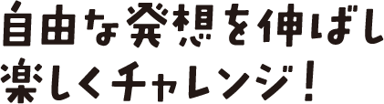自由な発想を伸ばし楽しくチャレンジ！