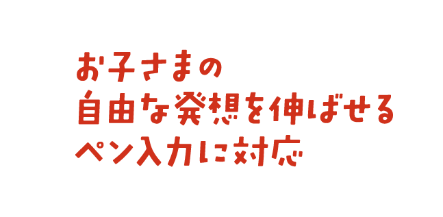 お子さまの自由な発想を伸ばせるペン入力に対応