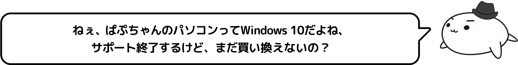 ねぇ、ぱぷちゃんのパソコンってWindows 10だよね、サポート終了するけど、まだ買い換えないの？