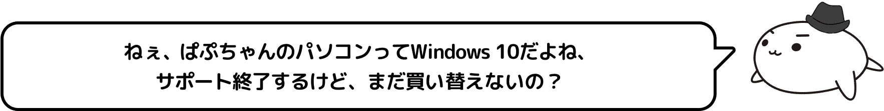 ねぇ、ぱぷちゃんのパソコンってWindows 10だよね、サポート終了するけど、まだ買い替えないの？