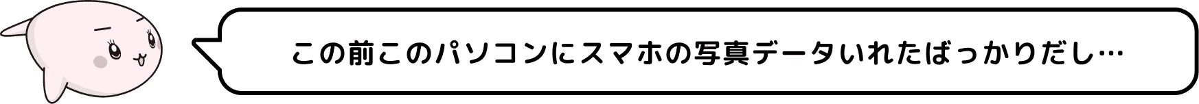 この前このパソコンにスマホの写真データいれたばっかりだし…