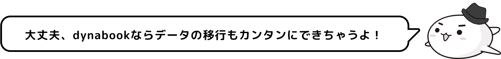 大丈夫、dynabookならデータの移行もカンタンにできちゃうよ！