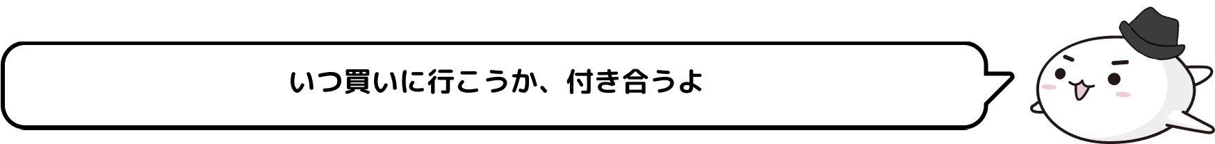 いつ買いに行こうか、付き合うよ